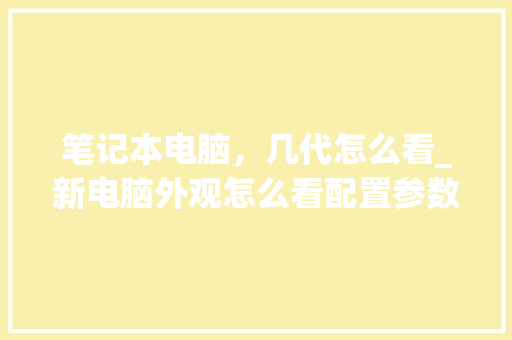 笔记本电脑，几代怎么看_新电脑外观怎么看配置参数