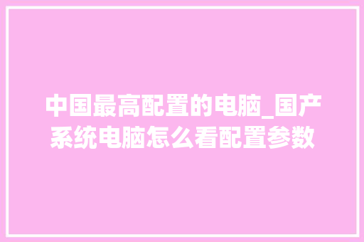 中国最高配置的电脑_国产系统电脑怎么看配置参数