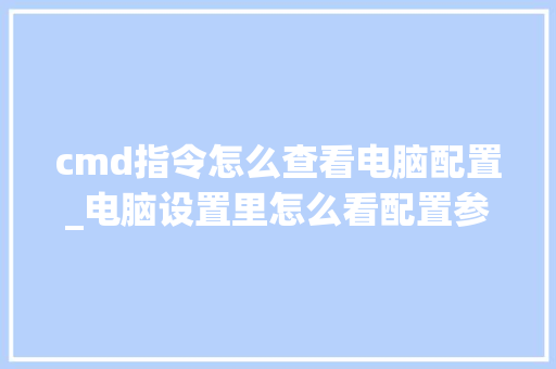 cmd指令怎么查看电脑配置_电脑设置里怎么看配置参数