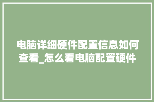 电脑详细硬件配置信息如何查看_怎么看电脑配置硬件信息