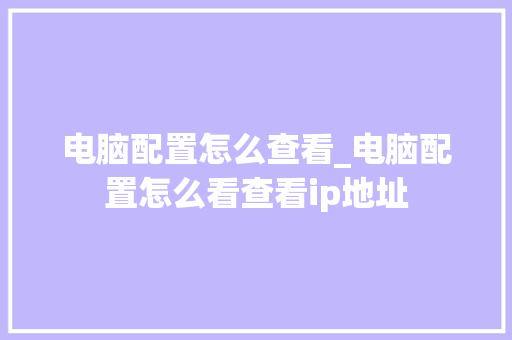 电脑配置怎么查看_电脑配置怎么看查看ip地址 电脑故障维修