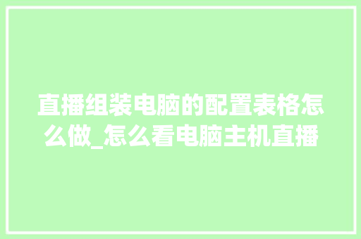 直播组装电脑的配置表格怎么做_怎么看电脑主机直播配置参数