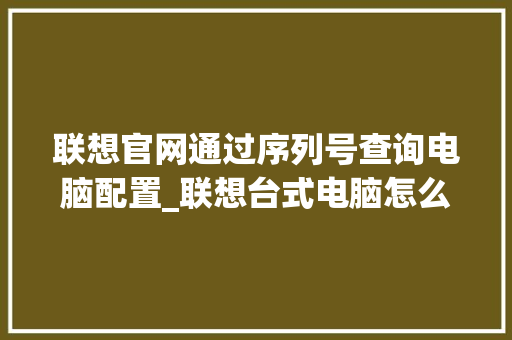 联想官网通过序列号查询电脑配置_联想台式电脑怎么看配置参数