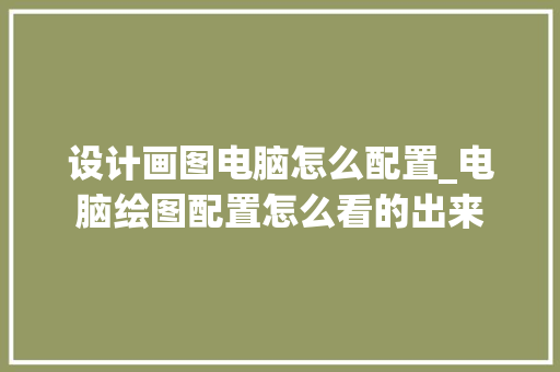 设计画图电脑怎么配置_电脑绘图配置怎么看的出来