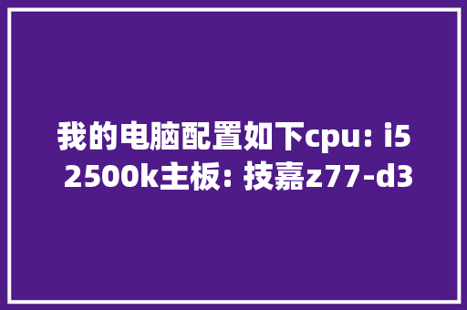 我的电脑配置如下cpu: i5 2500k主板: 技嘉z77-d3h(rev1.1) cpu供_技嘉电脑怎么看配置参数