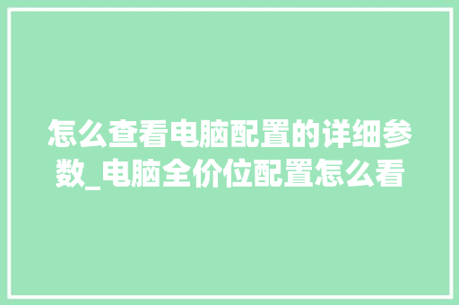 怎么查看电脑配置的详细参数_电脑全价位配置怎么看型号
