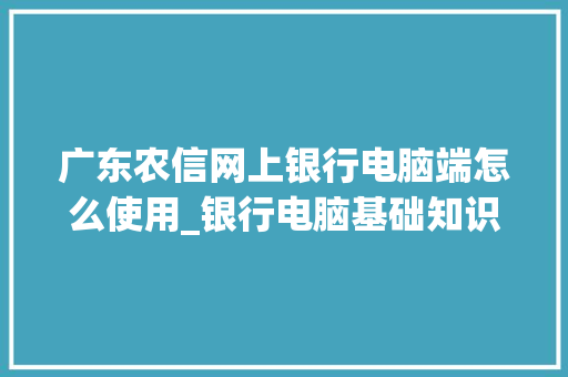 广东农信网上银行电脑端怎么使用_银行电脑基础知识考什么