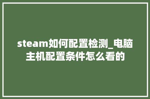 steam如何配置检测_电脑主机配置条件怎么看的