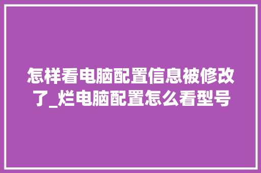 怎样看电脑配置信息被修改了_烂电脑配置怎么看型号 网络技术