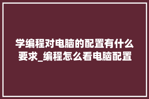 学编程对电脑的配置有什么要求_编程怎么看电脑配置要求高不高