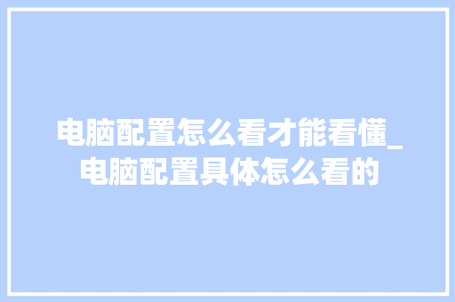 电脑配置怎么看才能看懂_电脑配置具体怎么看的