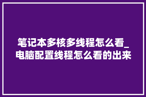 笔记本多核多线程怎么看_电脑配置线程怎么看的出来