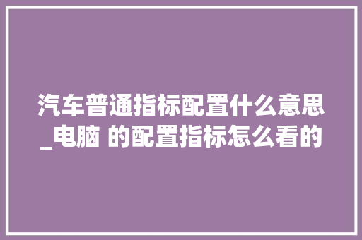 汽车普通指标配置什么意思_电脑 的配置指标怎么看的