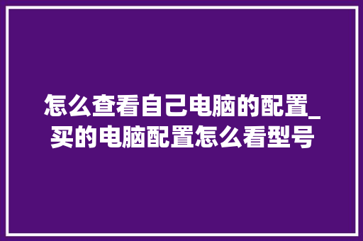 怎么查看自己电脑的配置_买的电脑配置怎么看型号