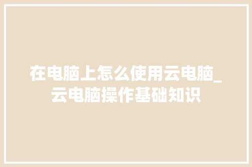 在电脑上怎么使用云电脑_云电脑操作基础知识