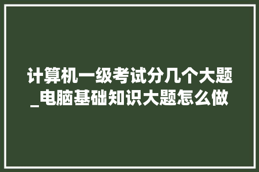 计算机一级考试分几个大题_电脑基础知识大题怎么做