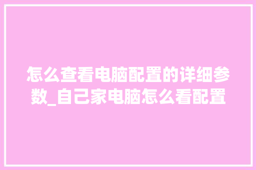 怎么查看电脑配置的详细参数_自己家电脑怎么看配置参数 操作系统