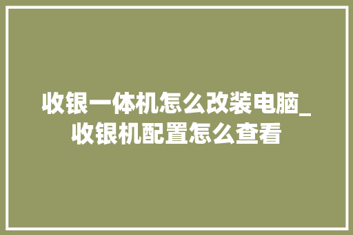 收银一体机怎么改装电脑_收银机配置怎么查看