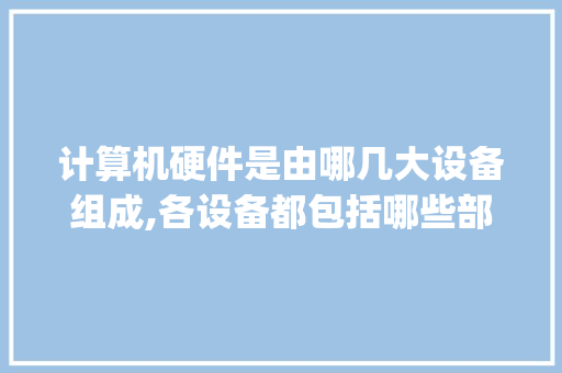 计算机硬件是由哪几大设备组成,各设备都包括哪些部件_电脑硬件知识科普