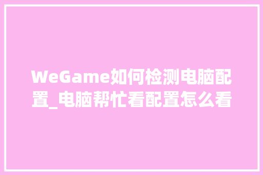 WeGame如何检测电脑配置_电脑帮忙看配置怎么看的