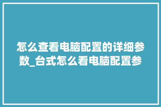 怎么查看电脑配置的详细参数_台式怎么看电脑配置参数表
