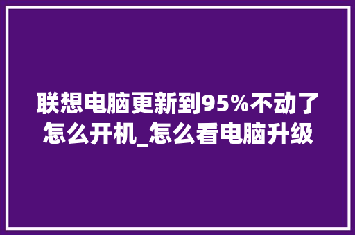 联想电脑更新到95%不动了怎么开机_怎么看电脑升级什么配置的
