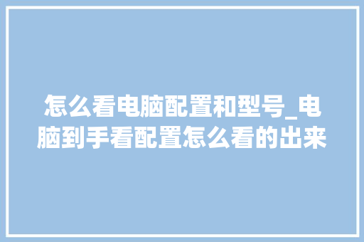 怎么看电脑配置和型号_电脑到手看配置怎么看的出来