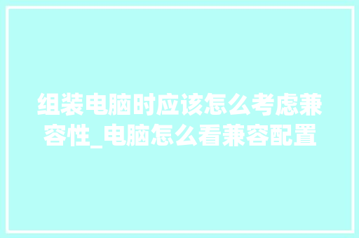 组装电脑时应该怎么考虑兼容性_电脑怎么看兼容配置参数