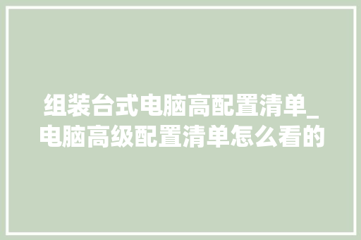 组装台式电脑高配置清单_电脑高级配置清单怎么看的