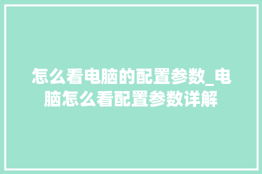 怎么看电脑的配置参数_电脑怎么看配置参数详解