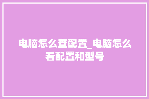 电脑怎么查配置_电脑怎么看配置和型号 编程语言