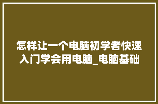 怎样让一个电脑初学者快速入门学会用电脑_电脑基础知识入门