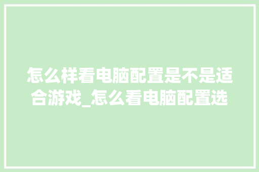 怎么样看电脑配置是不是适合游戏_怎么看电脑配置选游戏还是游戏