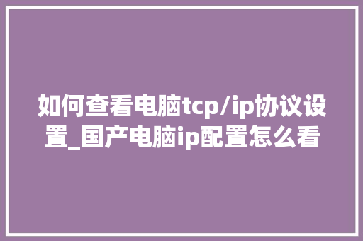 如何查看电脑tcp/ip协议设置_国产电脑ip配置怎么看的 如何查看电脑tcp/ip协议设置_国产电脑ip配置怎么看的
