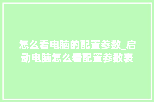 怎么看电脑的配置参数_启动电脑怎么看配置参数表 怎么看电脑的配置参数_启动电脑怎么看配置参数表