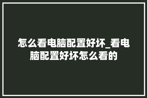 怎么看电脑配置好坏_看电脑配置好坏怎么看的 电脑基础 怎么看电脑配置好坏_看电脑配置好坏怎么看的 电脑基础