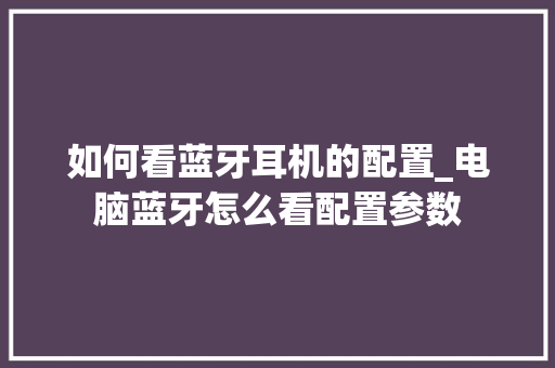 如何看蓝牙耳机的配置_电脑蓝牙怎么看配置参数