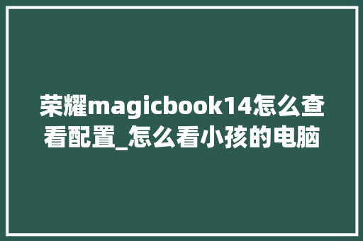 荣耀magicbook14怎么查看配置_怎么看小孩的电脑配置参数 编程语言 荣耀magicbook14怎么查看配置_怎么看小孩的电脑配置参数 编程语言