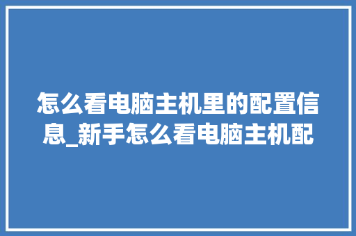 怎么看电脑主机里的配置信息_新手怎么看电脑主机配置参数