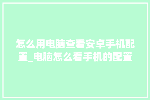 怎么用电脑查看安卓手机配置_电脑怎么看手机的配置参数