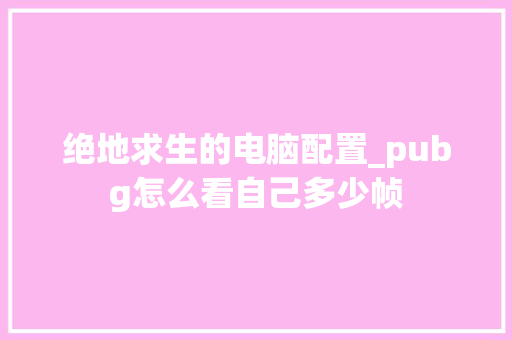 绝地求生的电脑配置_pubg怎么看自己多少帧