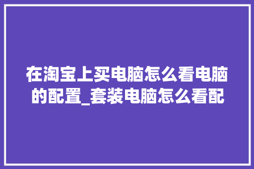 在淘宝上买电脑怎么看电脑的配置_套装电脑怎么看配置参数