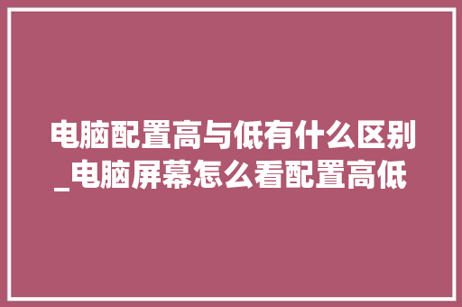 电脑配置高与低有什么区别_电脑屏幕怎么看配置高低啊