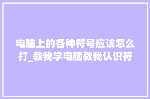 电脑上的各种符号应该怎么打_教我学电脑教我认识符号