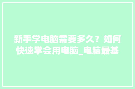新手学电脑需要多久？如何快速学会用电脑_电脑最基础知识入门