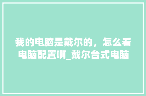 我的电脑是戴尔的，怎么看电脑配置啊_戴尔台式电脑怎么看配置和型号