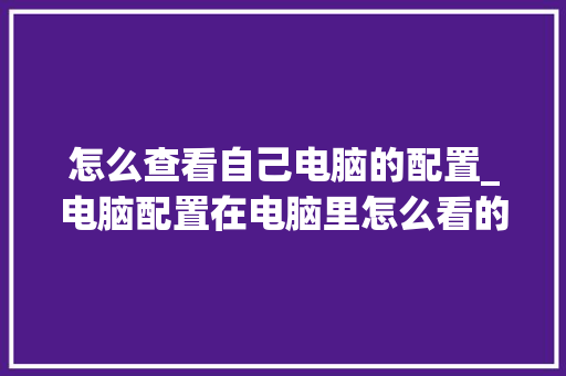 怎么查看自己电脑的配置_电脑配置在电脑里怎么看的