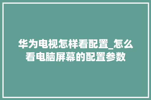 华为电视怎样看配置_怎么看电脑屏幕的配置参数