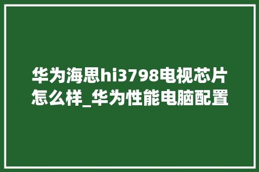 华为海思hi3798电视芯片怎么样_华为性能电脑配置怎么看型号 华为海思hi3798电视芯片怎么样_华为性能电脑配置怎么看型号