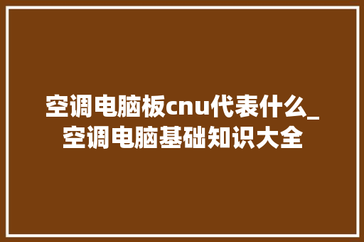 空调电脑板cnu代表什么_空调电脑基础知识大全